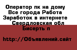 Оператор пк на дому - Все города Работа » Заработок в интернете   . Свердловская обл.,Бисерть п.